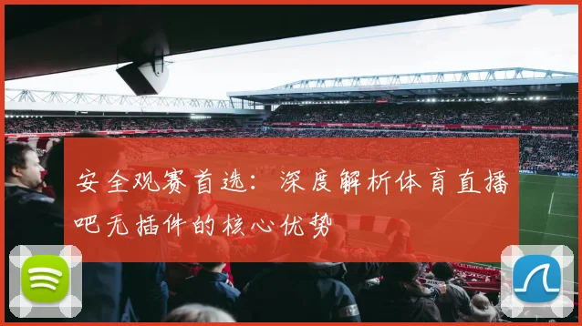 安全观赛首选：深度解析体育直播吧无插件的核心优势