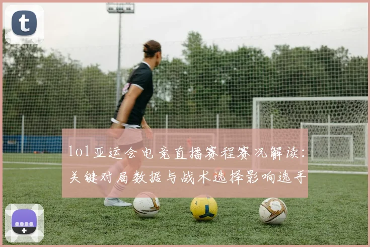 lol亚运会电竞直播赛程赛况解读：关键对局数据与战术选择影响选手表现