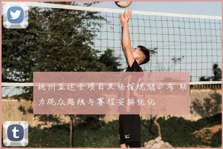 杭州亚运会项目及场馆规划公布 助力观众路线与赛程安排优化