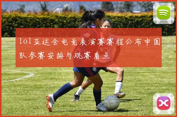 lol亚运会电竞表演赛赛程公布中国队参赛安排与观赛看点