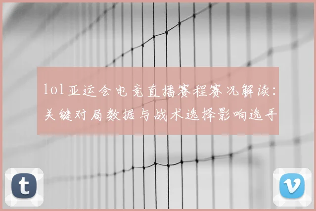 lol亚运会电竞直播赛程赛况解读：关键对局数据与战术选择影响选手表现