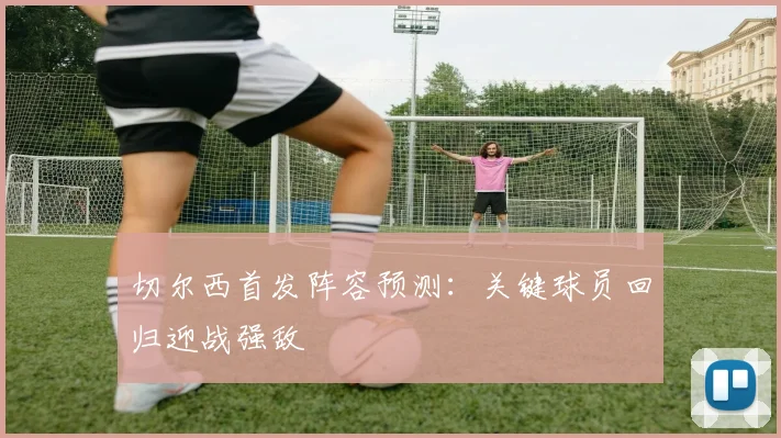 切尔西首发阵容预测：关键球员回归迎战强敌