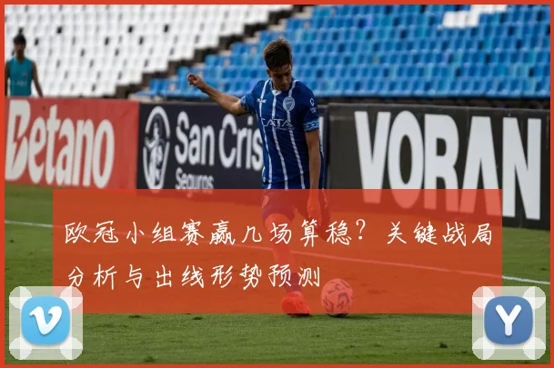 欧冠小组赛赢几场算稳？关键战局分析与出线形势预测