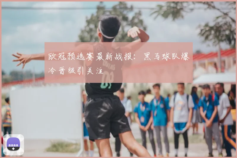 欧冠预选赛最新战报：黑马球队爆冷晋级引关注