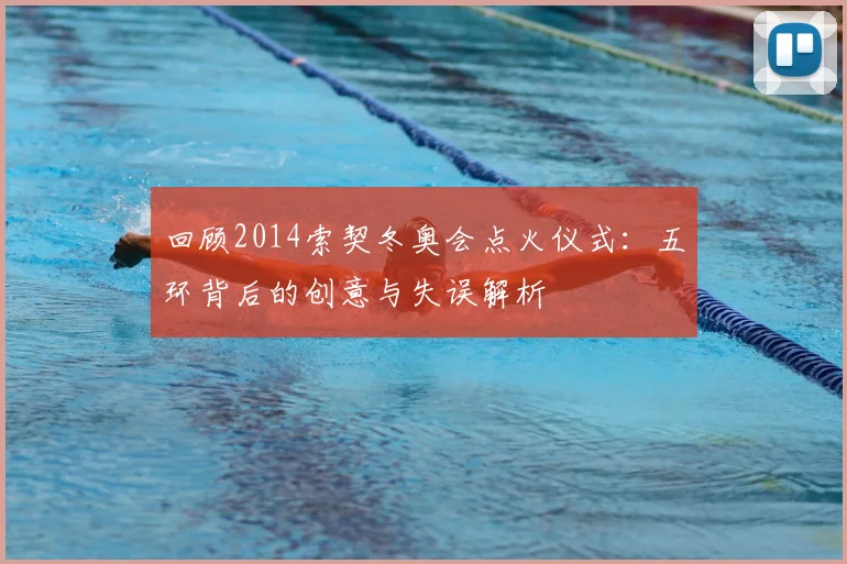 回顾2014索契冬奥会点火仪式：五环背后的创意与失误解析