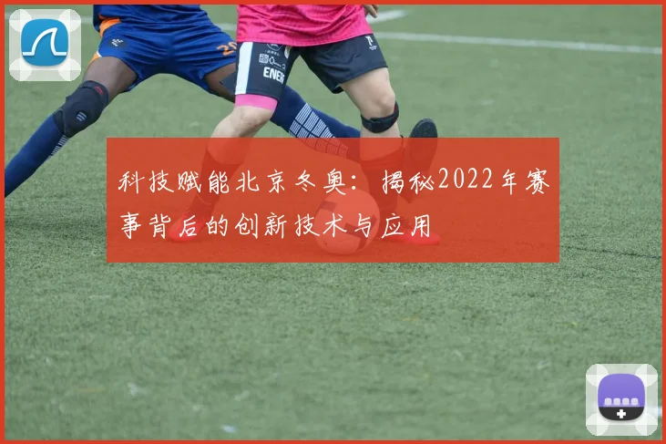 科技赋能北京冬奥：揭秘2022年赛事背后的创新技术与应用