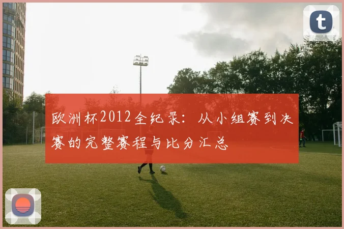 欧洲杯2012全纪录：从小组赛到决赛的完整赛程与比分汇总