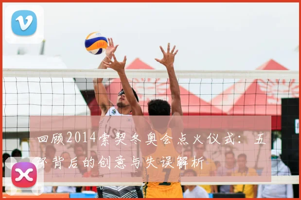 回顾2014索契冬奥会点火仪式：五环背后的创意与失误解析