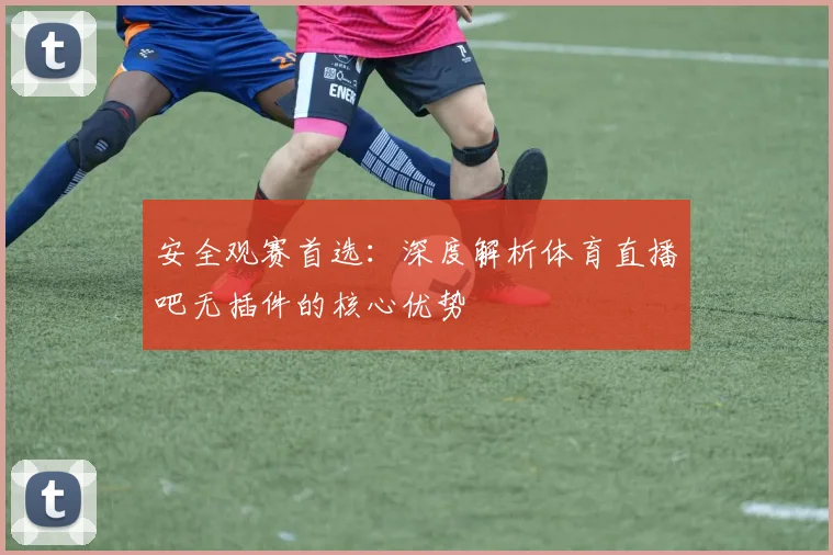 安全观赛首选：深度解析体育直播吧无插件的核心优势