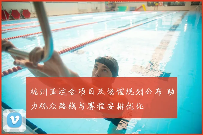 杭州亚运会项目及场馆规划公布 助力观众路线与赛程安排优化