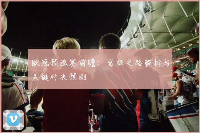 欧冠预选赛前瞻：晋级之路解析与关键对决预测