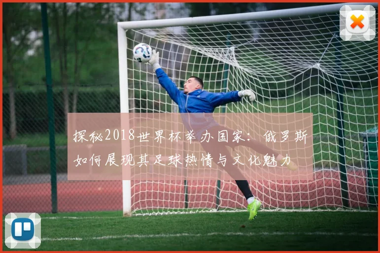 探秘2018世界杯举办国家：俄罗斯如何展现其足球热情与文化魅力