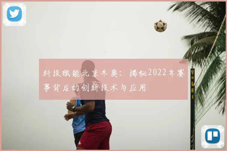 科技赋能北京冬奥：揭秘2022年赛事背后的创新技术与应用