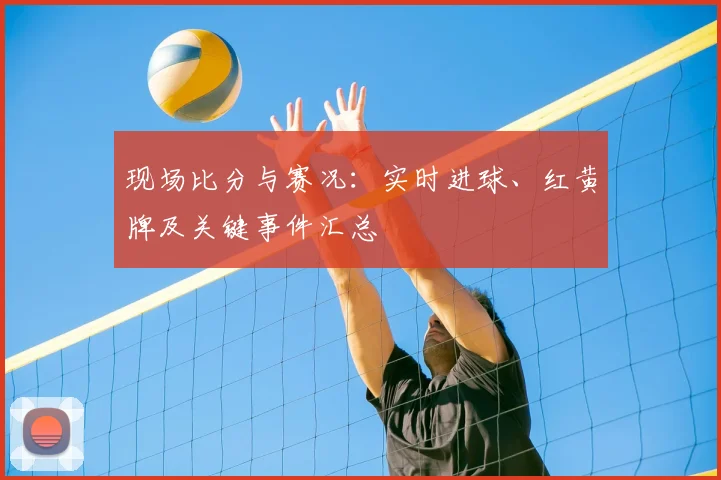 现场比分与赛况:实时进球、红黄牌及关键事件汇总