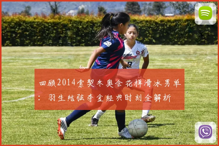 回顾2014索契冬奥会花样滑冰男单：羽生结弦夺金经典时刻全解析